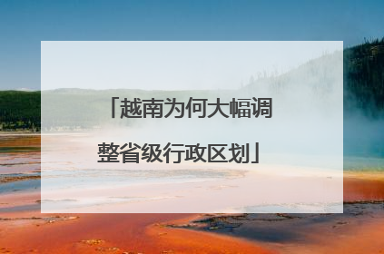 越南为何大幅调整省级行政区划