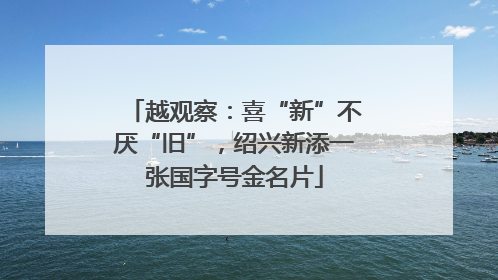 越观察：喜“新”不厌“旧”，绍兴新添一张国字号金名片