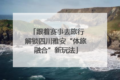 跟着赛事去旅行 解锁四川雅安“体旅融合”新玩法