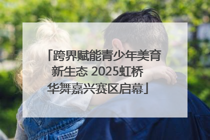 跨界赋能青少年美育新生态 2025虹桥华舞嘉兴赛区启幕