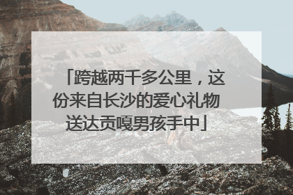 跨越两千多公里，这份来自长沙的爱心礼物送达贡嘎男孩手中