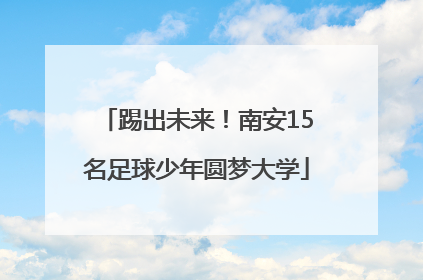 踢出未来！南安15名足球少年圆梦大学