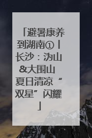 避暑康养到湖南①丨长沙：沩山&大围山 夏日清凉“双星”闪耀