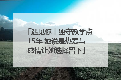 遇见你丨独守教学点15年 她说是热爱与感情让她选择留下