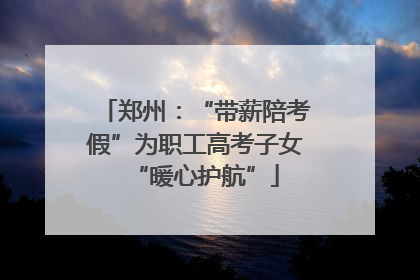 郑州：“带薪陪考假”为职工高考子女“暖心护航”