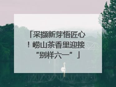 采撷新芽悟匠心！崂山茶香里迎接“别样六一”