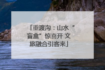 重渡沟：山水“盲盒”惊喜开 文旅融合引客来