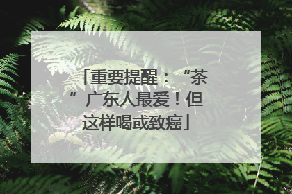 重要提醒：“茶”广东人最爱！但这样喝或致癌