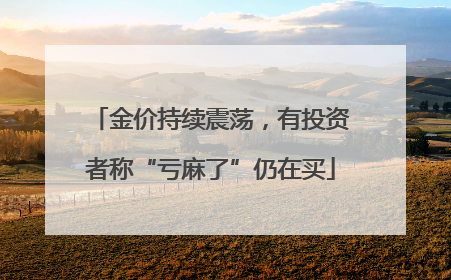 金价持续震荡，有投资者称“亏麻了”仍在买