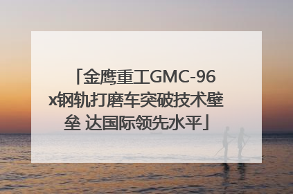 金鹰重工GMC-96x钢轨打磨车突破技术壁垒 达国际领先水平