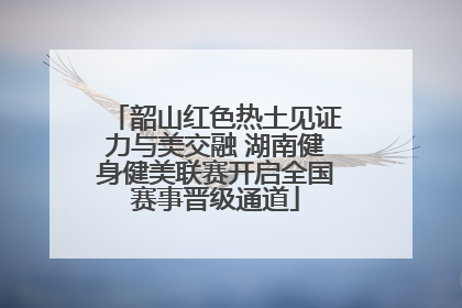韶山红色热土见证力与美交融 湖南健身健美联赛开启全国赛事晋级通道