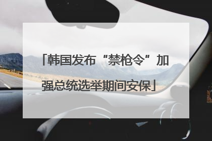 韩国发布“禁枪令”加强总统选举期间安保