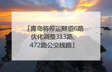 青岛将停运隧道6路 优化调整313路、472路公交线路