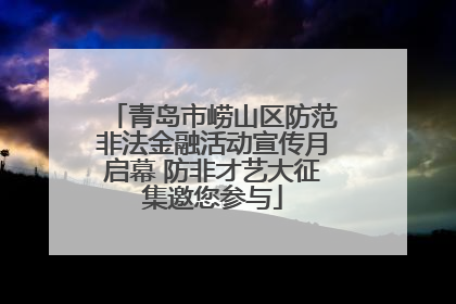 青岛市崂山区防范非法金融活动宣传月启幕 防非才艺大征集邀您参与
