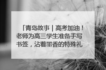 青岛故事｜高考加油！老师为高三学生准备手写书签，沾着墨香的特殊礼物有满满的祝福
