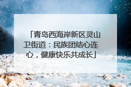 青岛西海岸新区灵山卫街道：民族团结心连心，健康快乐共成长