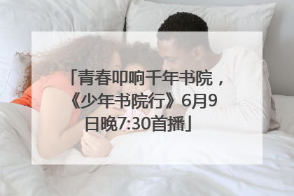 青春叩响千年书院，《少年书院行》6月9日晚7:30首播