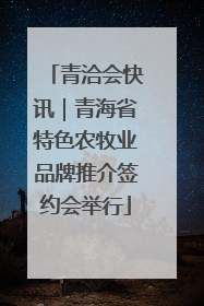青洽会快讯｜青海省特色农牧业品牌推介签约会举行