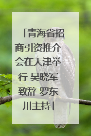 青海省招商引资推介会在天津举行 吴晓军致辞 罗东川主持