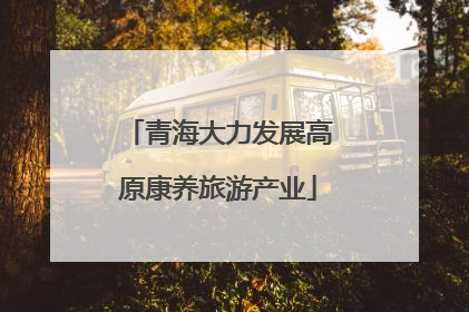 青海大力发展高原康养旅游产业