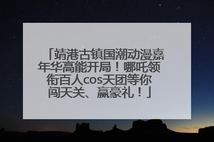 靖港古镇国潮动漫嘉年华高能开局！哪吒领衔百人cos天团等你闯天关、赢豪礼！