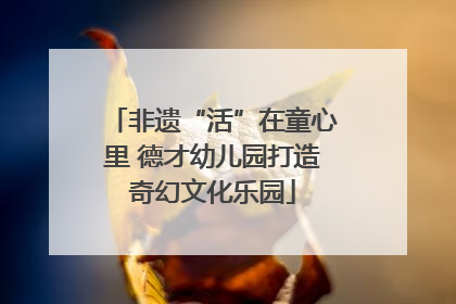 非遗“活”在童心里 德才幼儿园打造奇幻文化乐园