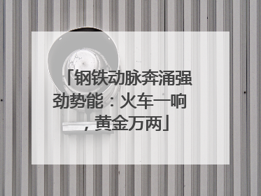 钢铁动脉奔涌强劲势能：火车一响，黄金万两