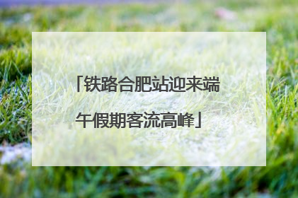 铁路合肥站迎来端午假期客流高峰