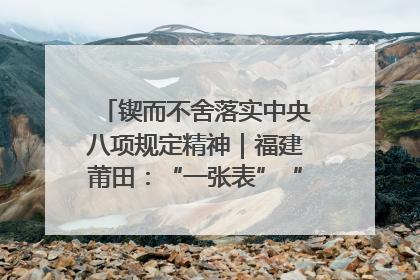 锲而不舍落实中央八项规定精神｜福建莆田：“一张表”“一张图”为基层减轻“数字负担”
