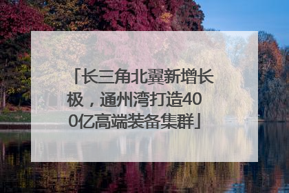 长三角北翼新增长极，通州湾打造400亿高端装备集群