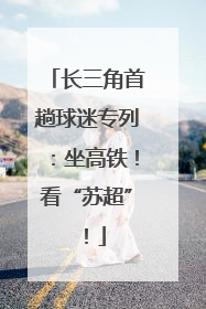 长三角首趟球迷专列：坐高铁！看“苏超”！