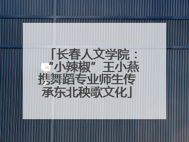 长春人文学院：“小辣椒”王小燕携舞蹈专业师生传承东北秧歌文化