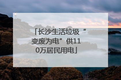 长沙生活垃圾“变废为电”供110万居民用电