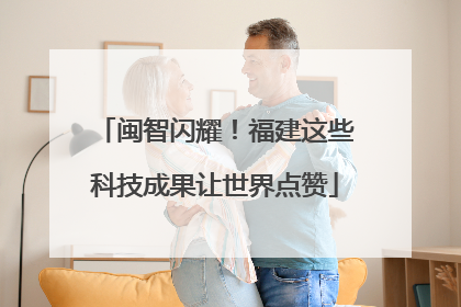 闽智闪耀！福建这些科技成果让世界点赞