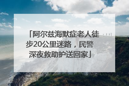 阿尔兹海默症老人徒步20公里迷路，民警深夜救助护送回家