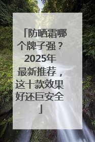 防晒霜哪个牌子强？2025年最新推荐，这十款效果好还巨安全