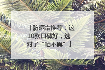 防晒霜推荐：这10款口碑好，选对了“晒不黑”