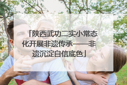 陕西武功二实小常态化开展非遗传承——非遗沉淀自信底色