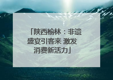 陕西榆林：非遗盛宴引客来 激发消费新活力