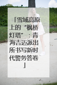 雪域高原上的“枫桥灯塔”：青海吉迈派出所书写新时代警务答卷
