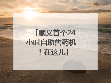 顺义首个24小时自助售药机！在这儿