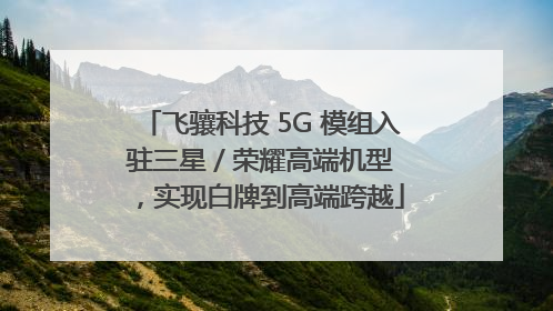 飞骧科技 5G 模组入驻三星 / 荣耀高端机型，实现白牌到高端跨越