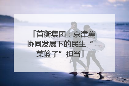 首衡集团：京津冀协同发展下的民生“菜篮子”担当