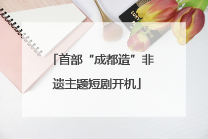 首部“成都造”非遗主题短剧开机