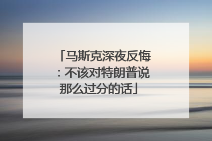 马斯克深夜反悔：不该对特朗普说那么过分的话