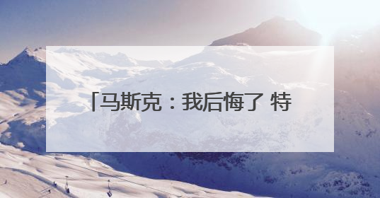 马斯克：我后悔了 特朗普：“可以”原谅