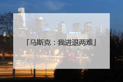 马斯克：我进退两难
