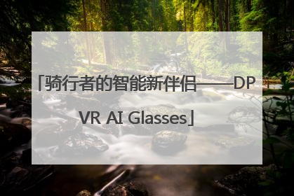骑行者的智能新伴侣——DPVR AI Glasses