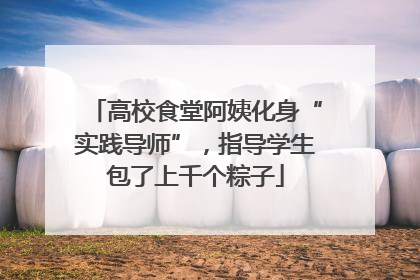 高校食堂阿姨化身“实践导师”，指导学生包了上千个粽子