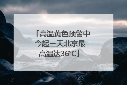 高温黄色预警中 今起三天北京最高温达36℃